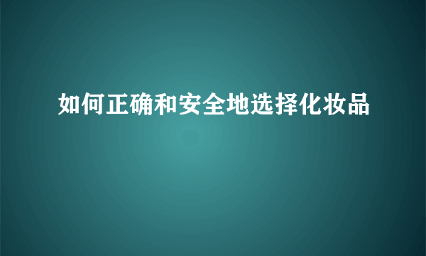 如何正确和安全地选择化妆品