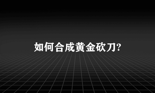 如何合成黄金砍刀?