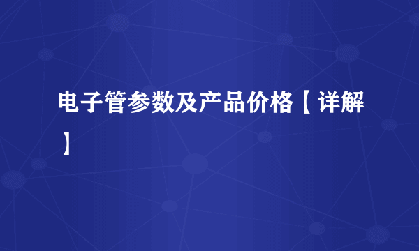 电子管参数及产品价格【详解】