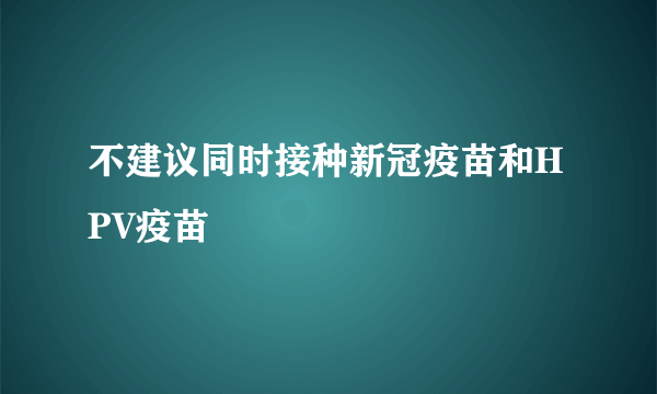 不建议同时接种新冠疫苗和HPV疫苗