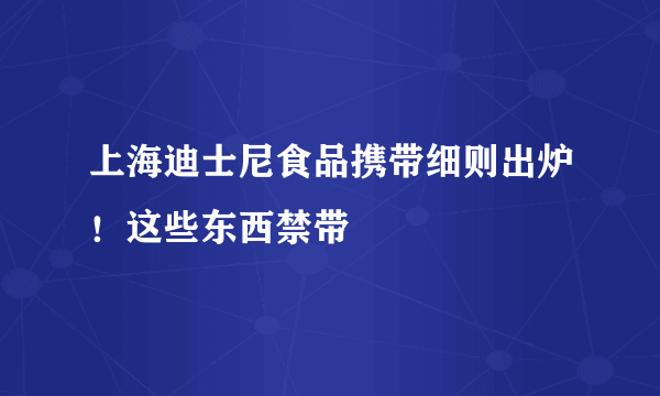 上海迪士尼食品携带细则出炉！这些东西禁带