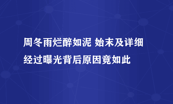周冬雨烂醉如泥 始末及详细经过曝光背后原因竟如此
