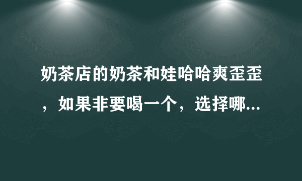 奶茶店的奶茶和娃哈哈爽歪歪，如果非要喝一个，选择哪个好?理由？