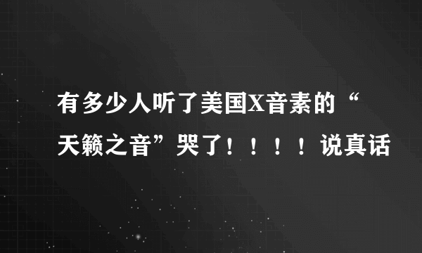 有多少人听了美国X音素的“天籁之音”哭了！！！！说真话