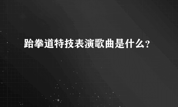 跆拳道特技表演歌曲是什么？