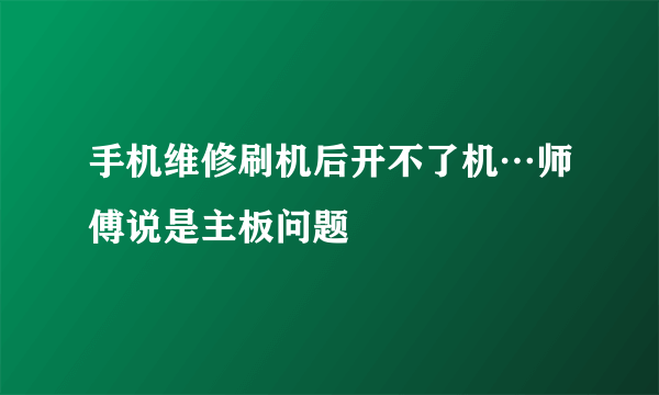 手机维修刷机后开不了机…师傅说是主板问题