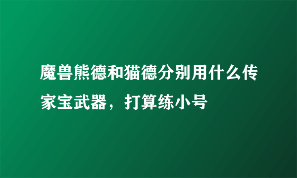 魔兽熊德和猫德分别用什么传家宝武器，打算练小号
