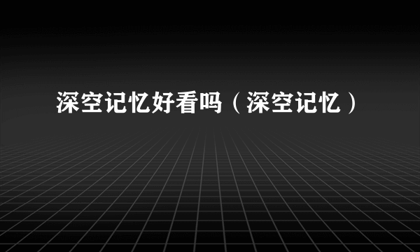 深空记忆好看吗（深空记忆）