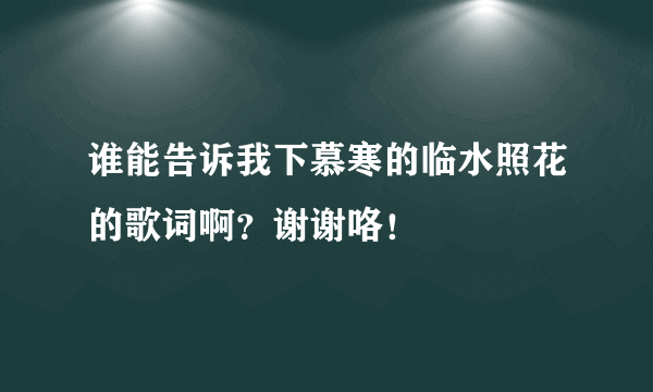 谁能告诉我下慕寒的临水照花的歌词啊？谢谢咯！