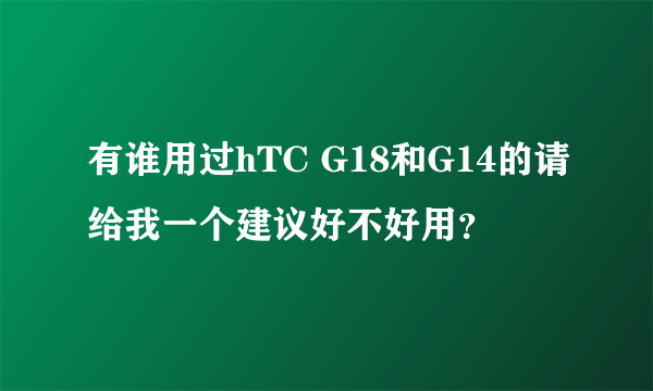 有谁用过hTC G18和G14的请给我一个建议好不好用？