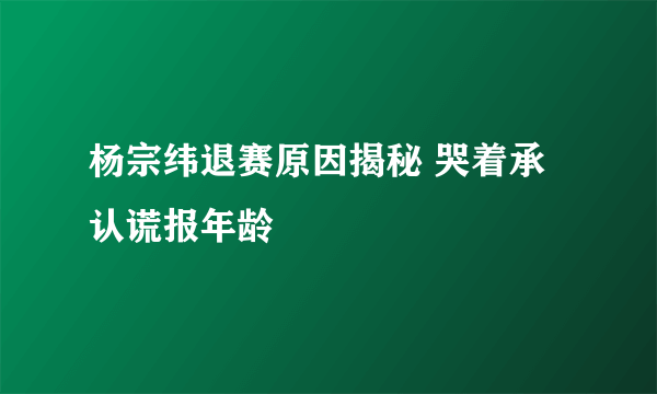 杨宗纬退赛原因揭秘 哭着承认谎报年龄