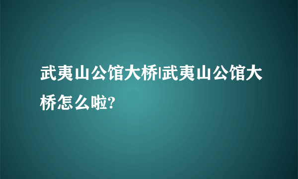 武夷山公馆大桥|武夷山公馆大桥怎么啦?