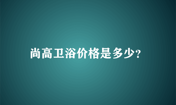 尚高卫浴价格是多少？