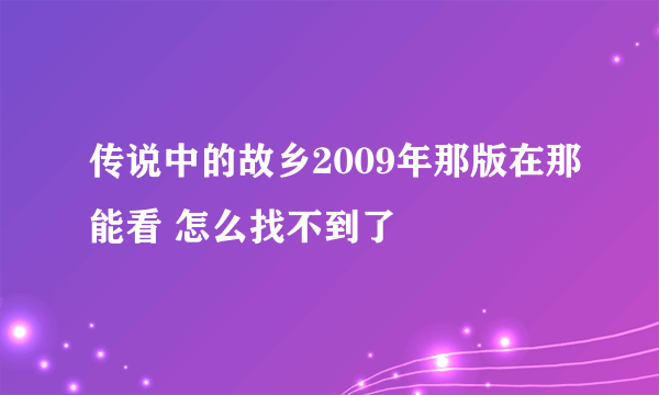 传说中的故乡2009年那版在那能看 怎么找不到了