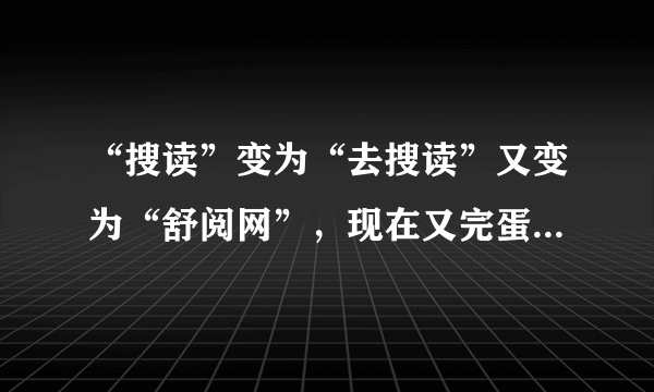 “搜读”变为“去搜读”又变为“舒阅网”，现在又完蛋了么？可怜啊，谁可怜？