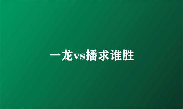 一龙vs播求谁胜