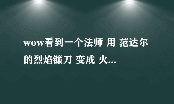 wow看到一个法师 用 范达尔的烈焰镰刀 变成 火猫豹形态了