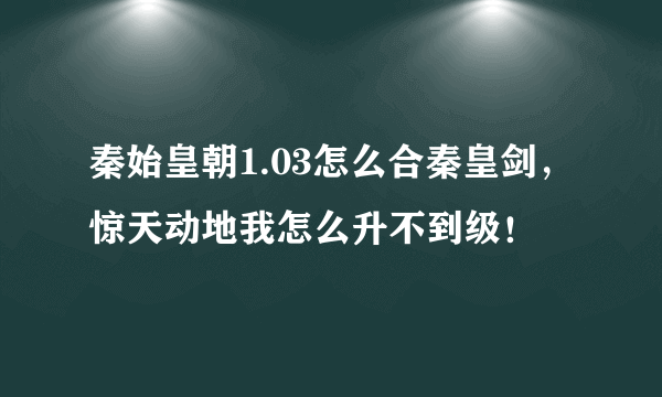 秦始皇朝1.03怎么合秦皇剑，惊天动地我怎么升不到级！