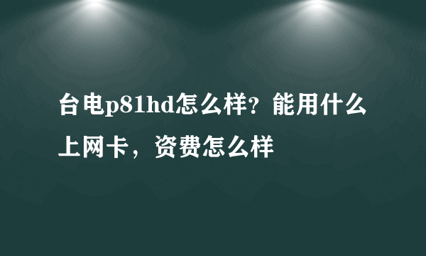 台电p81hd怎么样？能用什么上网卡，资费怎么样