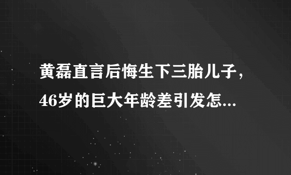 黄磊直言后悔生下三胎儿子，46岁的巨大年龄差引发怎样的共鸣？