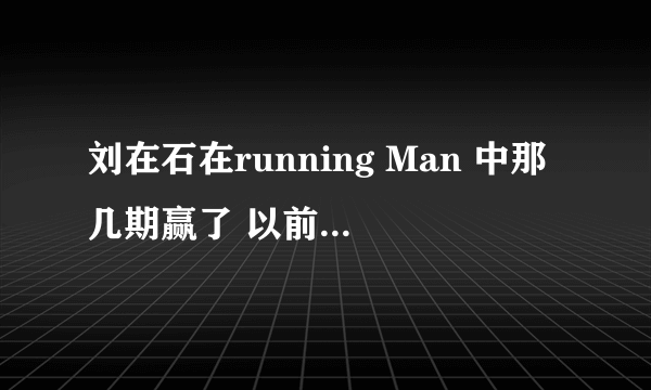 刘在石在running Man 中那几期赢了 以前的都可以