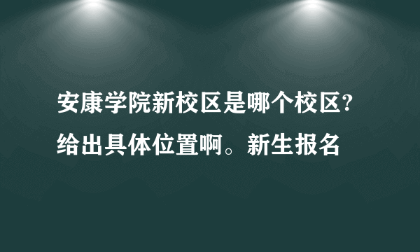 安康学院新校区是哪个校区?给出具体位置啊。新生报名