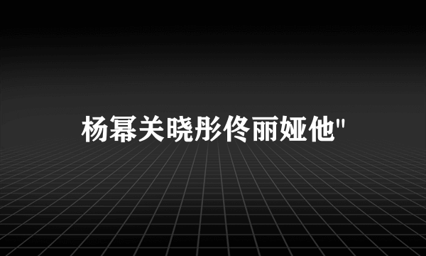 杨幂关晓彤佟丽娅他