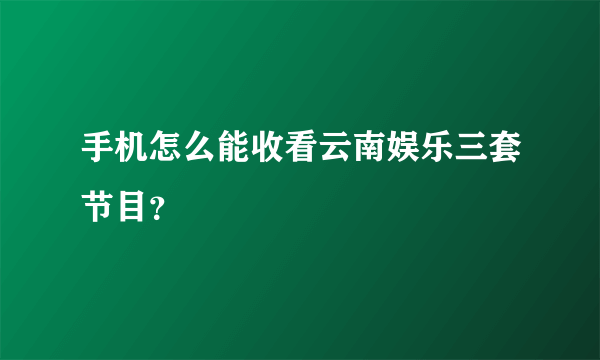手机怎么能收看云南娱乐三套节目？