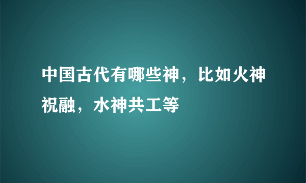 中国古代有哪些神，比如火神祝融，水神共工等