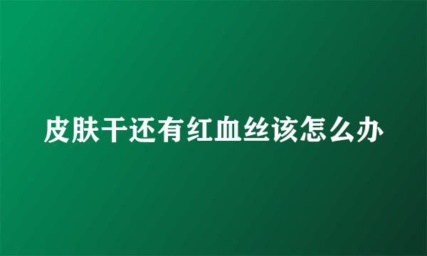 皮肤干还有红血丝该怎么办