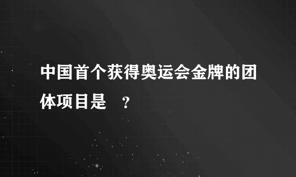 中国首个获得奥运会金牌的团体项目是   ？