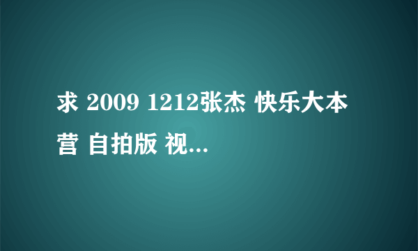 求 2009 1212张杰 快乐大本营 自拍版 视频地址，要土豆网上的。或者有RMVB格式或是MP4格式的发到我邮箱上