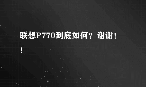 联想P770到底如何？谢谢！！