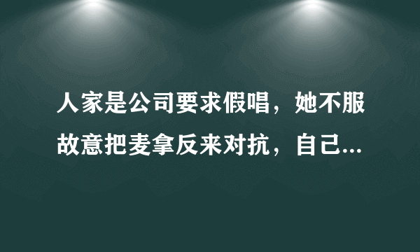 人家是公司要求假唱，她不服故意把麦拿反来对抗，自己有真本事，