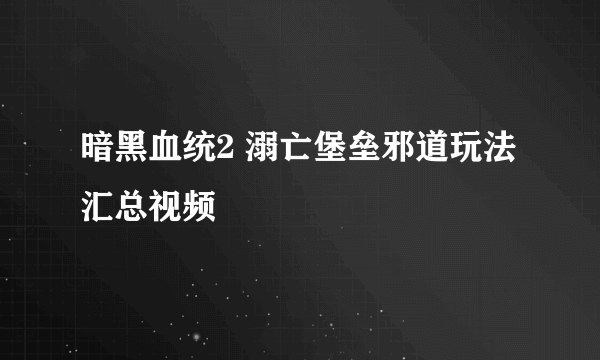 暗黑血统2 溺亡堡垒邪道玩法汇总视频