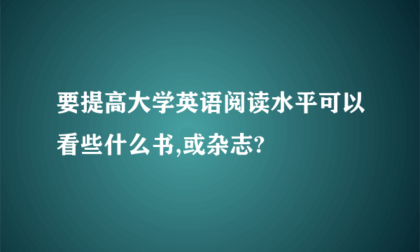 要提高大学英语阅读水平可以看些什么书,或杂志?