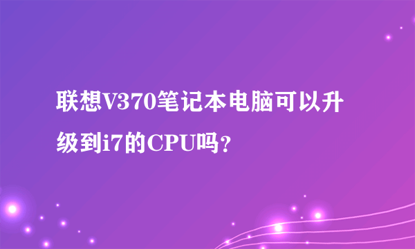 联想V370笔记本电脑可以升级到i7的CPU吗？