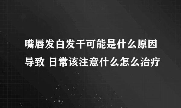 嘴唇发白发干可能是什么原因导致 日常该注意什么怎么治疗