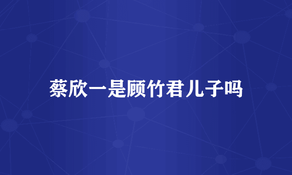 蔡欣一是顾竹君儿子吗