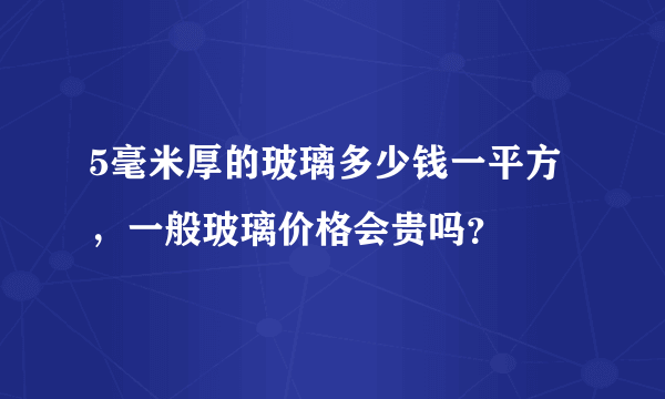 5毫米厚的玻璃多少钱一平方，一般玻璃价格会贵吗？