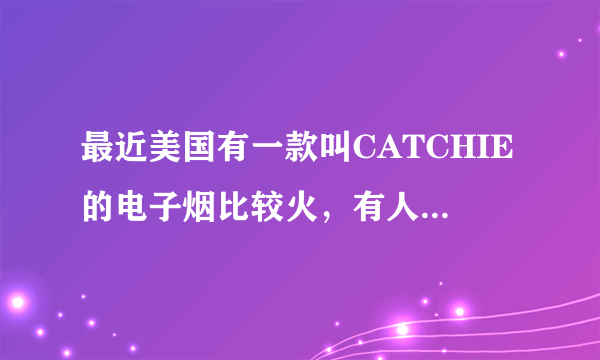 最近美国有一款叫CATCHIE的电子烟比较火，有人入手了吗？感觉如何？