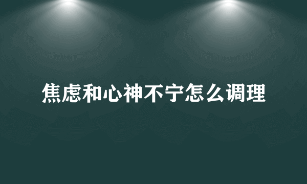焦虑和心神不宁怎么调理