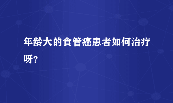 年龄大的食管癌患者如何治疗呀？