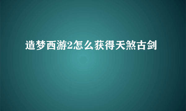 造梦西游2怎么获得天煞古剑