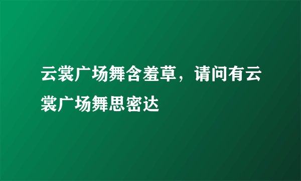 云裳广场舞含羞草，请问有云裳广场舞思密达
