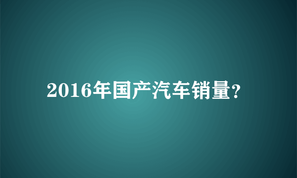 2016年国产汽车销量？