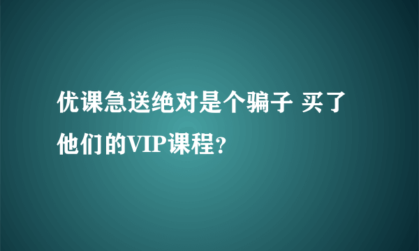 优课急送绝对是个骗子 买了他们的VIP课程？