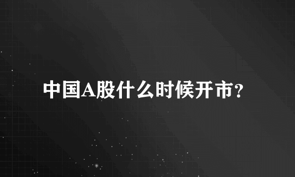 中国A股什么时候开市？