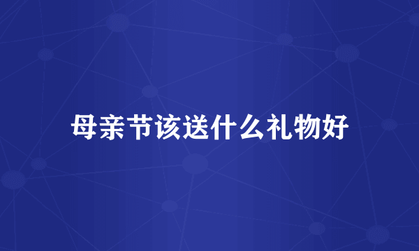 母亲节该送什么礼物好