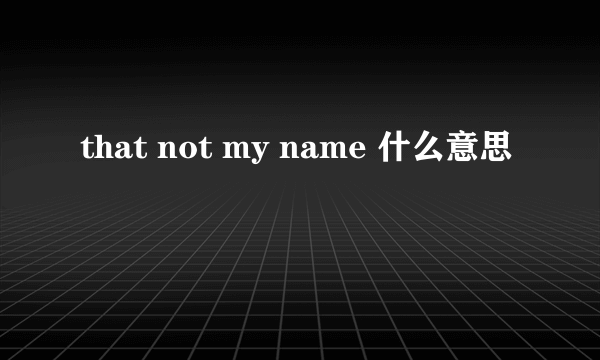 that not my name 什么意思